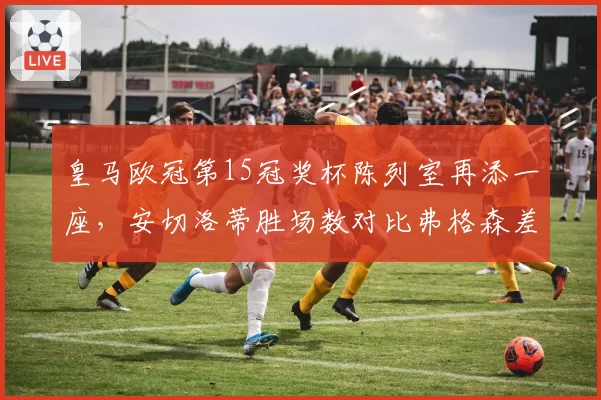 皇马欧冠第15冠奖杯陈列室再添一座，安切洛蒂胜场数对比弗格森差距缩小