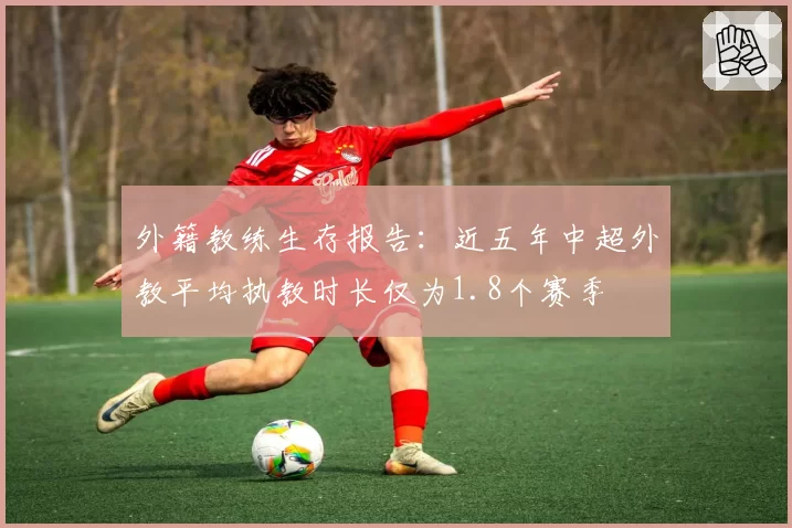 外籍教练生存报告：近五年中超外教平均执教时长仅为1.8个赛季