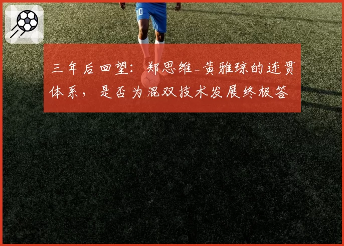 三年后回望：郑思维_黄雅琼的连贯体系，是否为混双技术发展终极答案？