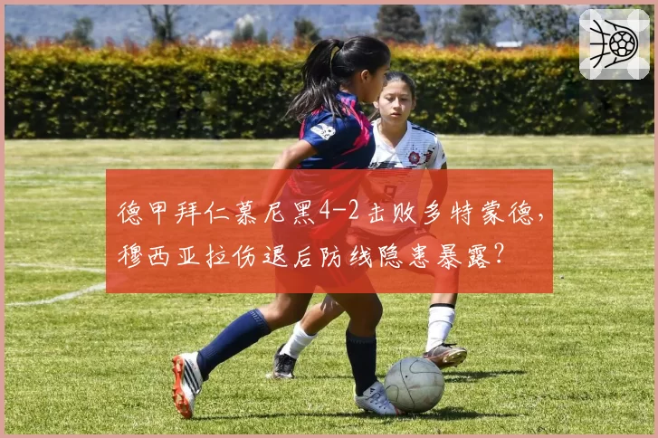德甲拜仁慕尼黑4-2击败多特蒙德，穆西亚拉伤退后防线隐患暴露？