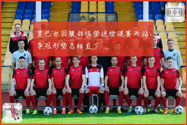 贾巴尔因腹部伤势连续退赛两站，争冠形势急转直下