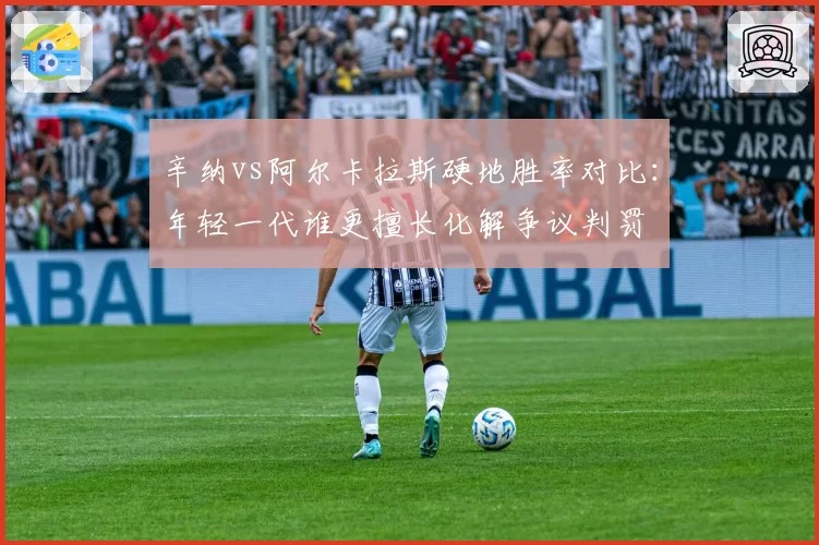 辛纳vs阿尔卡拉斯硬地胜率对比：年轻一代谁更擅长化解争议判罚