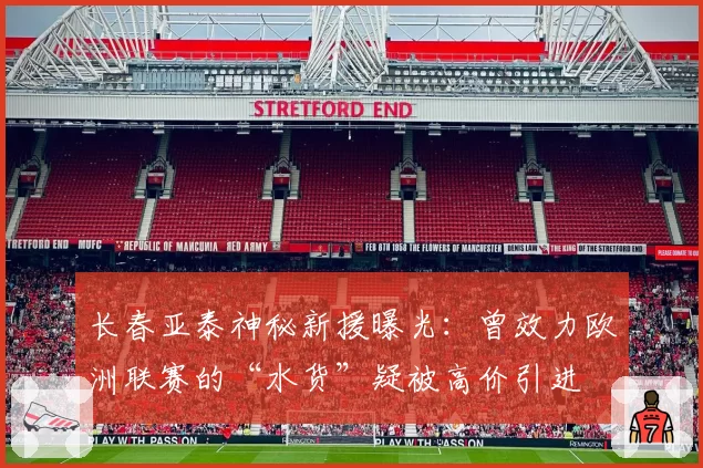长春亚泰神秘新援曝光：曾效力欧洲联赛的“水货”疑被高价引进