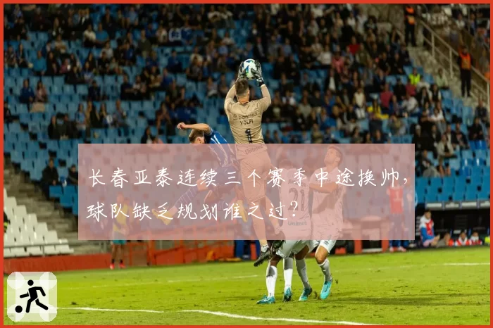 长春亚泰连续三个赛季中途换帅，球队缺乏规划谁之过？