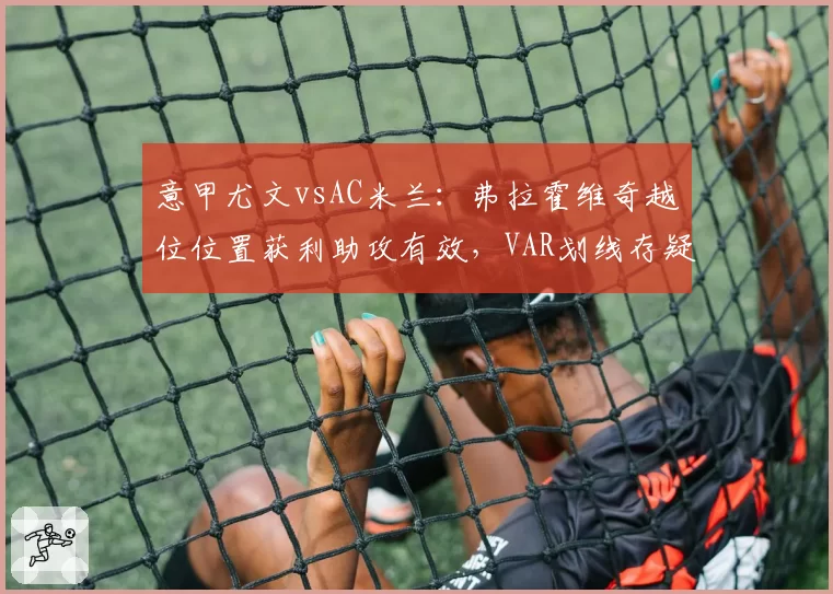 意甲尤文vsAC米兰:弗拉霍维奇越位位置获利助攻有效,VAR划线存疑惹争议