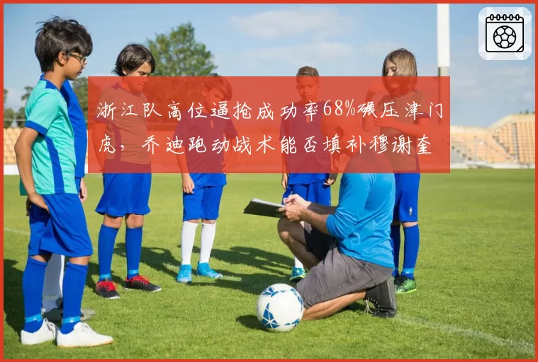 浙江队高位逼抢成功率68%碾压津门虎,乔迪跑动战术能否填补穆谢奎空缺