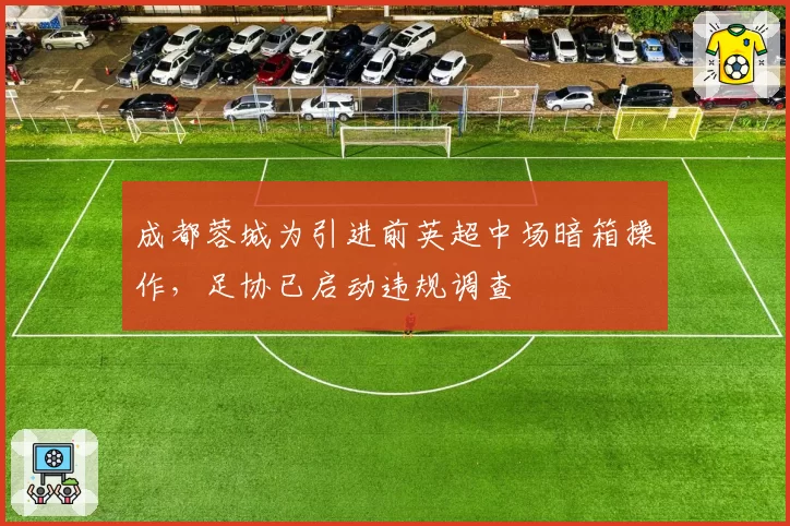 成都蓉城为引进前英超中场暗箱操作，足协已启动违规调查
