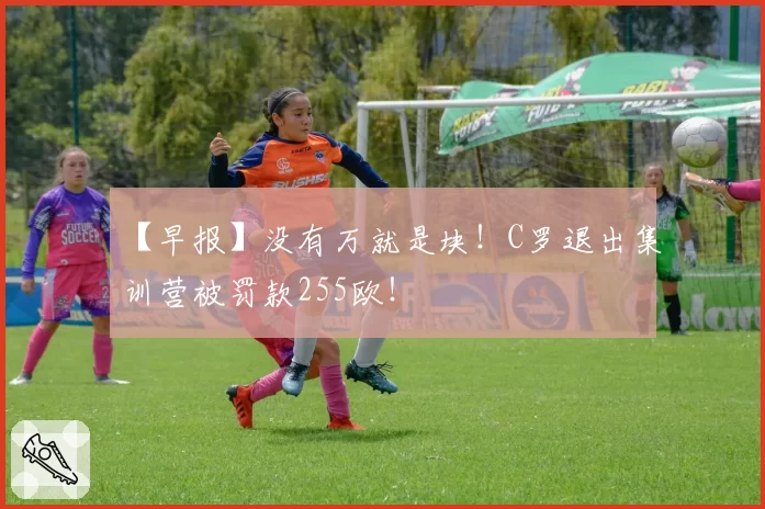 【早报】没有万就是块！C罗退出集训营被罚款255欧！