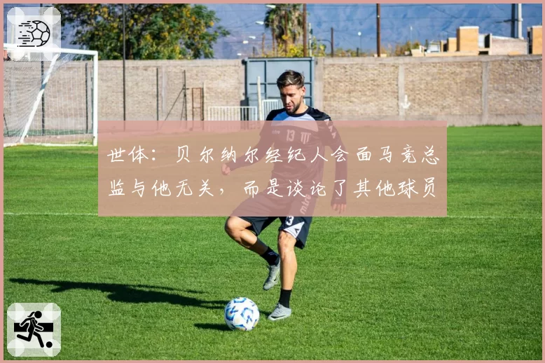 世体：贝尔纳尔经纪人会面马竞总监与他无关，而是谈论了其他球员