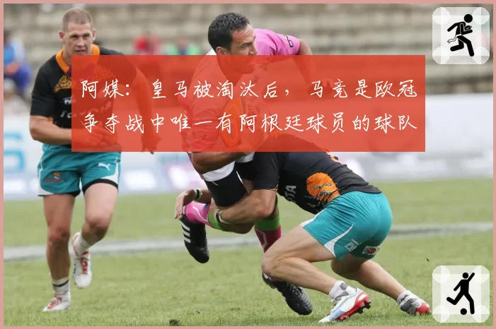 阿媒：皇马被淘汰后，马竞是欧冠争夺战中唯一有阿根廷球员的球队