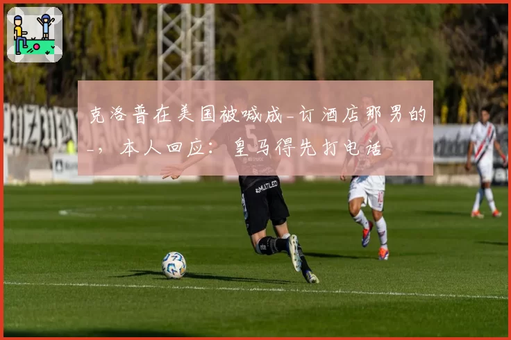 克洛普在美国被喊成_订酒店那男的_，本人回应：皇马得先打电话