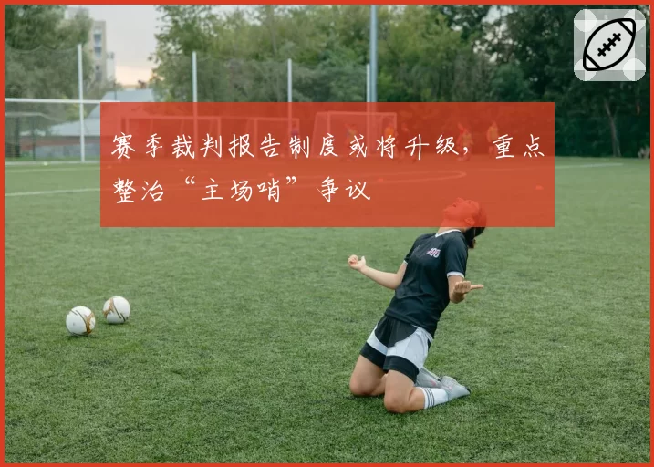 赛季裁判报告制度或将升级，重点整治“主场哨”争议