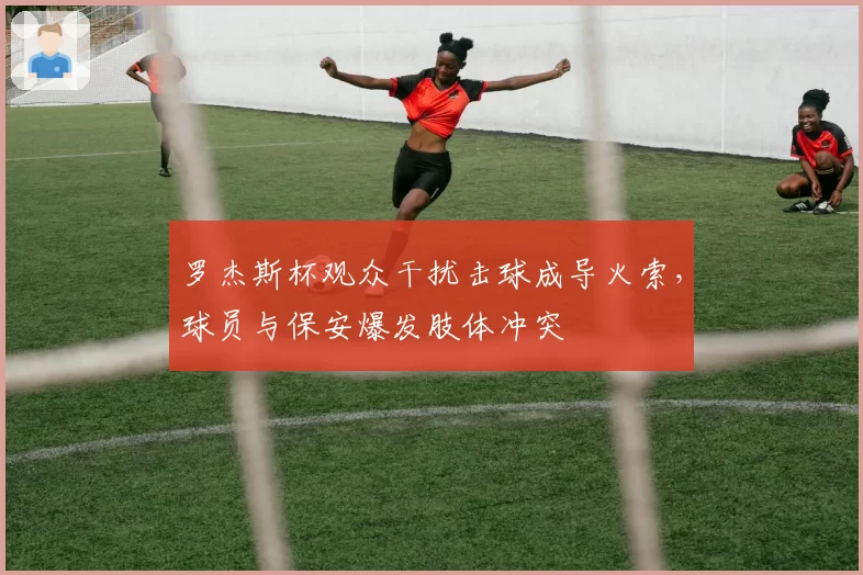 罗杰斯杯观众干扰击球成导火索,球员与保安爆发肢体冲突