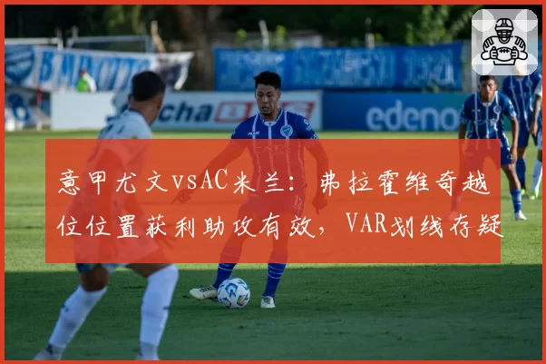 意甲尤文vsAC米兰:弗拉霍维奇越位位置获利助攻有效,VAR划线存疑惹争议