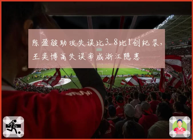 陈盈骏助攻失误比3.8比1创纪录，王奕博高失误率成浙江隐患