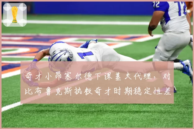 奇才小昂塞尔德下课基夫代理,对比布鲁克斯执教奇才时期稳定性差距明显