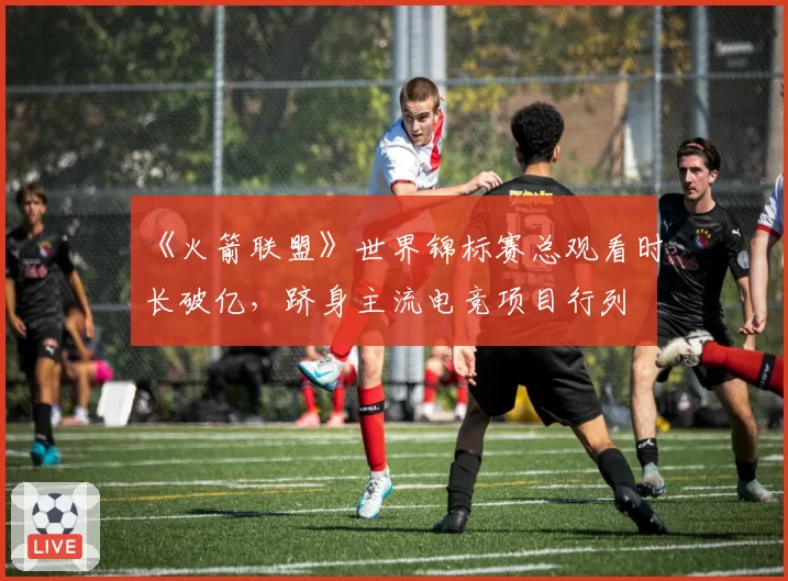 《火箭联盟》世界锦标赛总观看时长破亿，跻身主流电竞项目行列