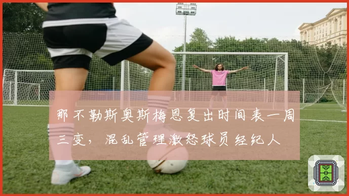 那不勒斯奥斯梅恩复出时间表一周三变，混乱管理激怒球员经纪人