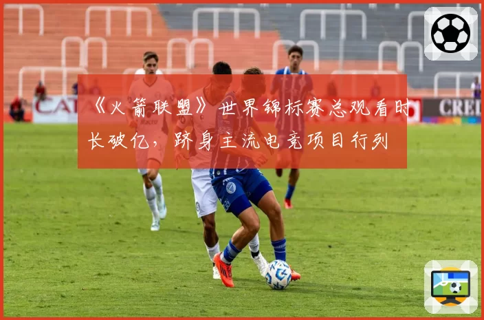 《火箭联盟》世界锦标赛总观看时长破亿，跻身主流电竞项目行列