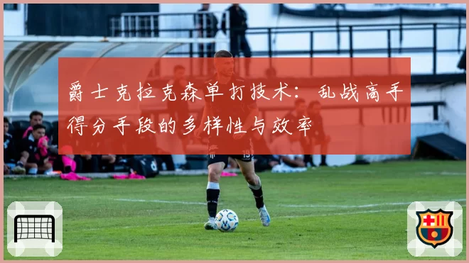 爵士克拉克森单打技术：乱战高手得分手段的多样性与效率