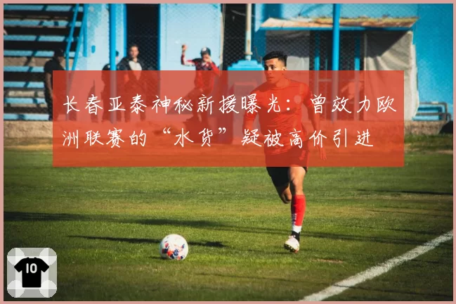 长春亚泰神秘新援曝光：曾效力欧洲联赛的“水货”疑被高价引进