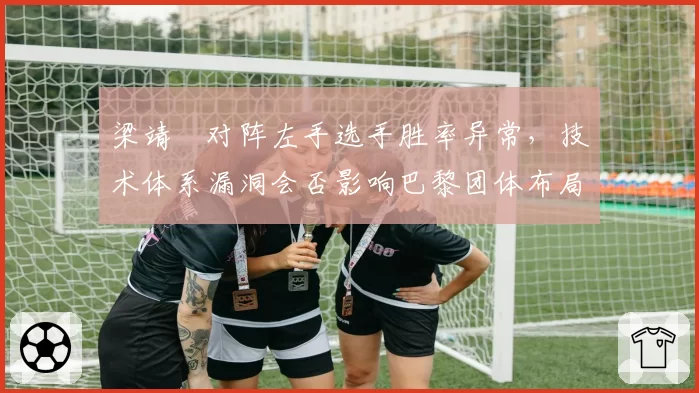 梁靖崑对阵左手选手胜率异常，技术体系漏洞会否影响巴黎团体布局？