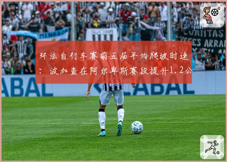 环法自行车赛前五届平均爬坡时速：波加查在阿尔卑斯赛段提升1.2公里