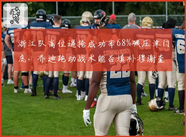 浙江队高位逼抢成功率68%碾压津门虎,乔迪跑动战术能否填补穆谢奎空缺
