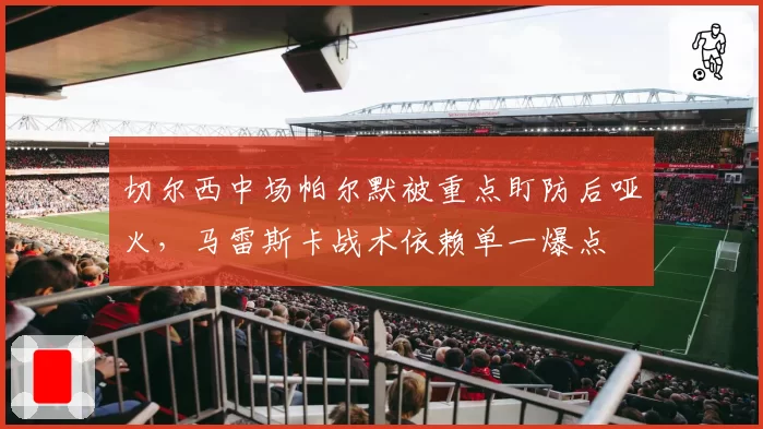 切尔西中场帕尔默被重点盯防后哑火，马雷斯卡战术依赖单一爆点