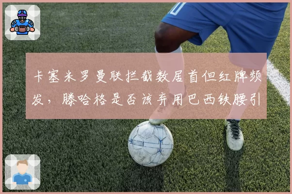 卡塞米罗曼联拦截数居首但红牌频发，滕哈格是否该弃用巴西铁腰引热议