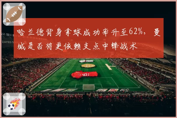 哈兰德背身拿球成功率升至62%,曼城是否将更依赖支点中锋战术