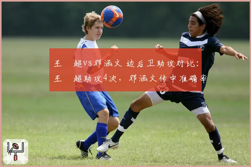 王燊超vs邓涵文 边后卫助攻对比：王燊超助攻4次，邓涵文传中准确率41%