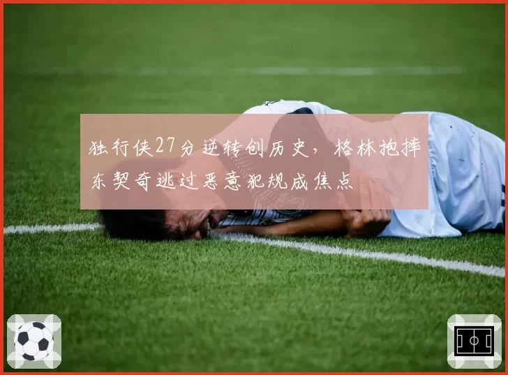 独行侠27分逆转创历史,格林抱摔东契奇逃过恶意犯规成焦点