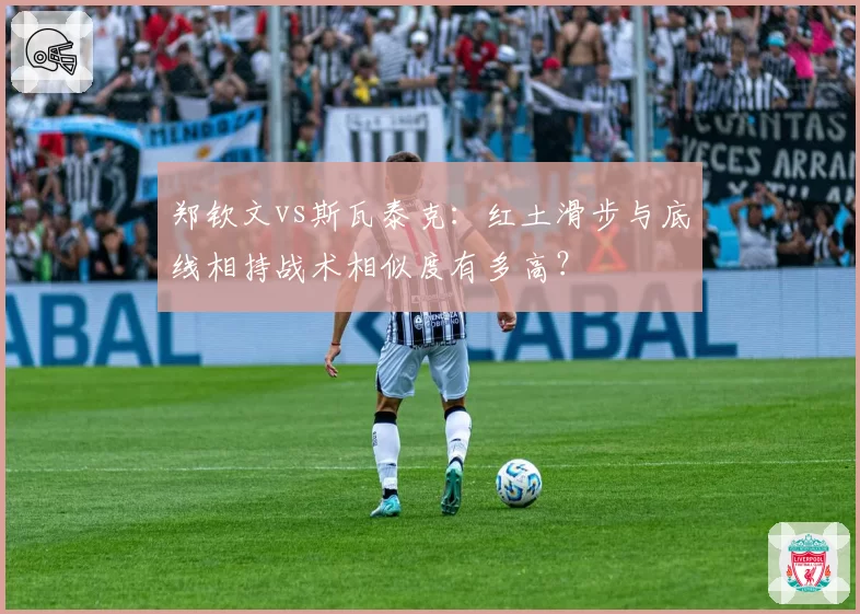 郑钦文vs斯瓦泰克:红土滑步与底线相持战术相似度有多高?