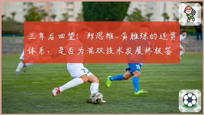 三年后回望：郑思维_黄雅琼的连贯体系，是否为混双技术发展终极答案？