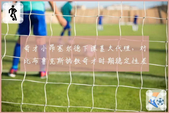 奇才小昂塞尔德下课基夫代理,对比布鲁克斯执教奇才时期稳定性差距明显