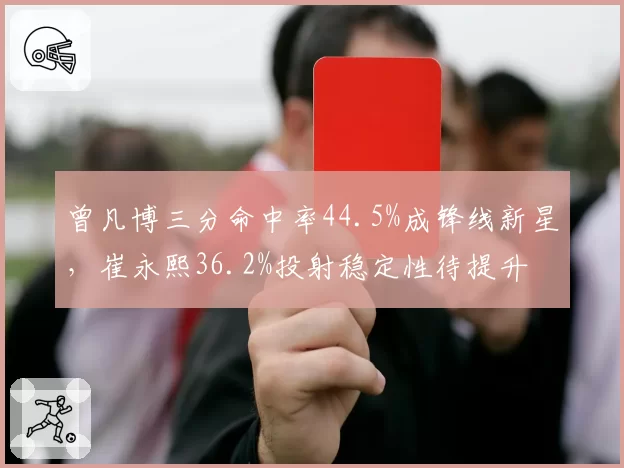 曾凡博三分命中率44.5%成锋线新星，崔永熙36.2%投射稳定性待提升