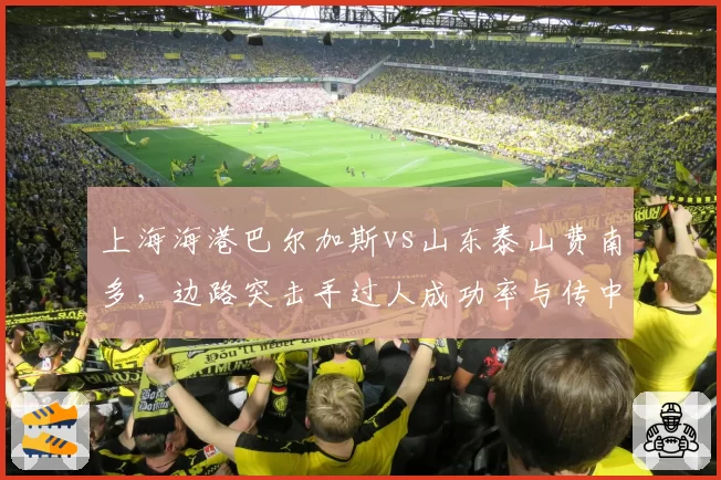 上海海港巴尔加斯vs山东泰山费南多,边路突击手过人成功率与传中时机对比