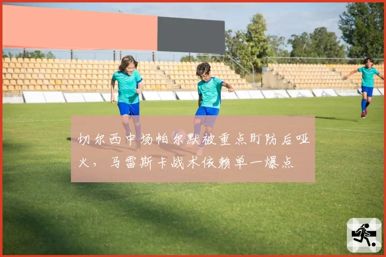 切尔西中场帕尔默被重点盯防后哑火，马雷斯卡战术依赖单一爆点