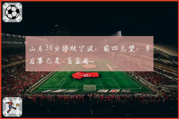 山东30分惨败宁波，前四无望，季后赛已是_盲盒局_