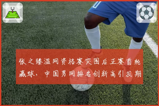 张之臻温网资格赛突围后正赛首轮赢球,中国男网排名创新高引发期待?