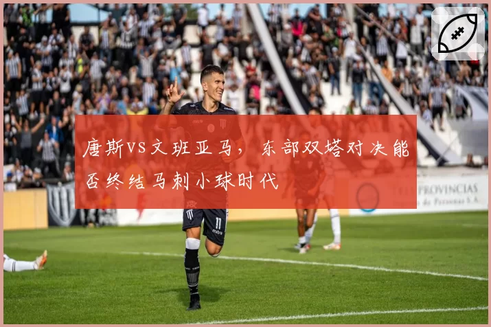 唐斯vs文班亚马，东部双塔对决能否终结马刺小球时代