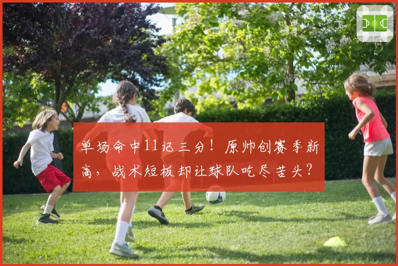 单场命中11记三分！原帅创赛季新高，战术短板却让球队吃尽苦头？