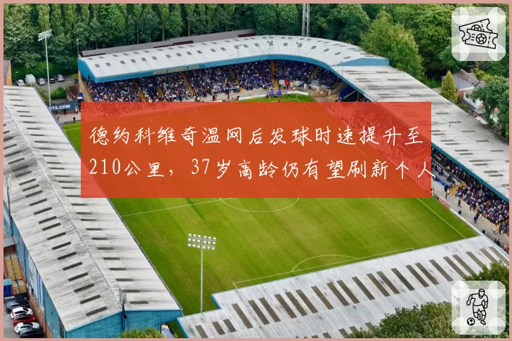 德约科维奇温网后发球时速提升至210公里，37岁高龄仍有望刷新个人ACE球纪录