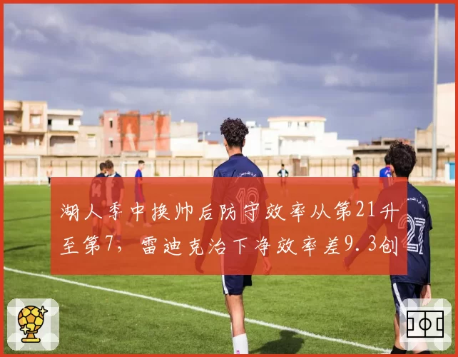 湖人季中换帅后防守效率从第21升至第7,雷迪克治下净效率差9.3创联盟最大增幅