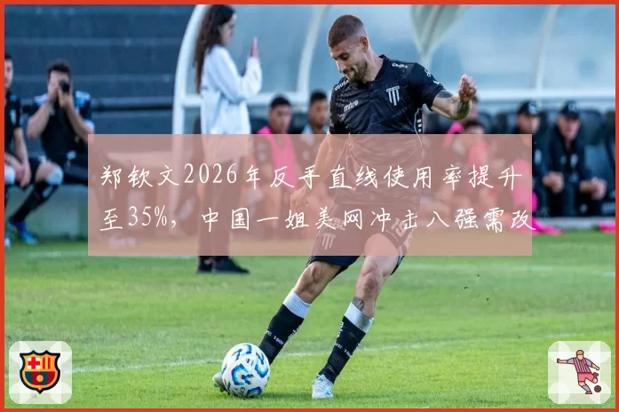 郑钦文2026年反手直线使用率提升至35%，中国一姐美网冲击八强需改善关键分？