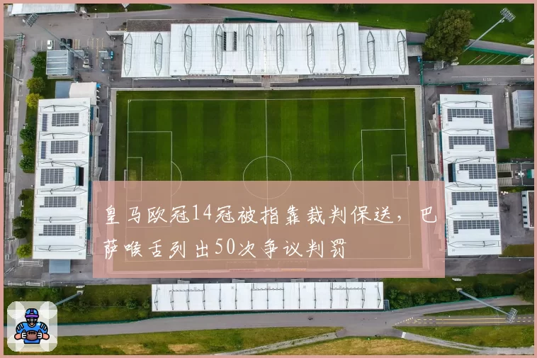皇马欧冠14冠被指靠裁判保送，巴萨喉舌列出50次争议判罚