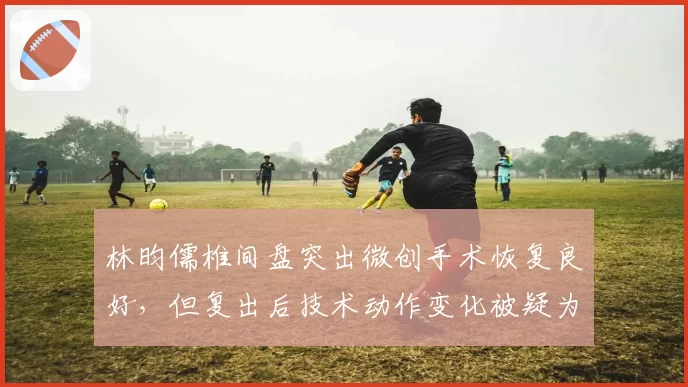 林昀儒椎间盘突出微创手术恢复良好，但复出后技术动作变化被疑为伤病妥协