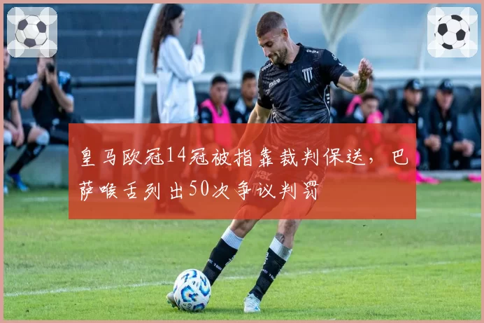 皇马欧冠14冠被指靠裁判保送，巴萨喉舌列出50次争议判罚