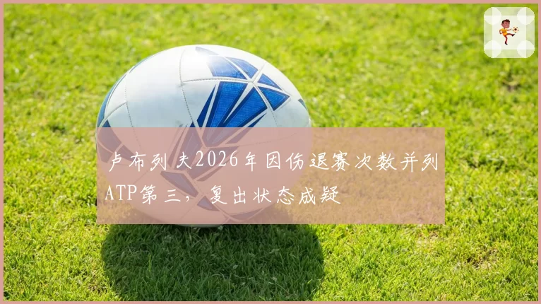卢布列夫2026年因伤退赛次数并列ATP第三，复出状态成疑